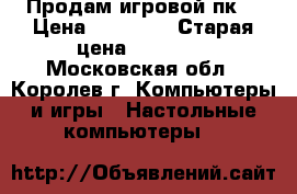 Продам игровой пк  › Цена ­ 45 000 › Старая цена ­ 60 000 - Московская обл., Королев г. Компьютеры и игры » Настольные компьютеры   